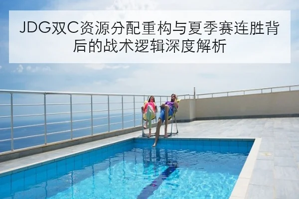 JDG双C资源分配重构与夏季赛连胜背后的战术逻辑深度解析