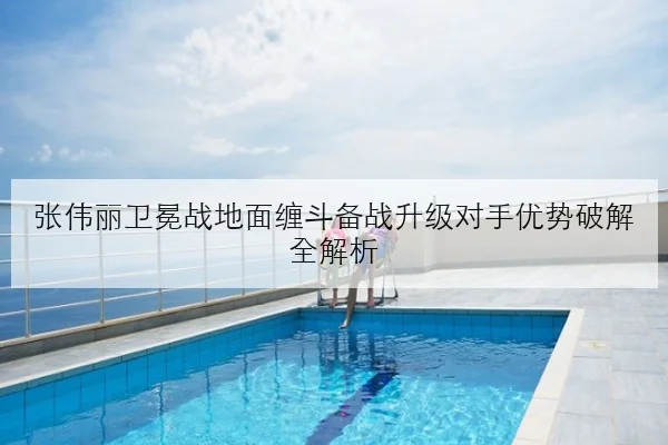 张伟丽卫冕战地面缠斗备战升级对手优势破解全解析
